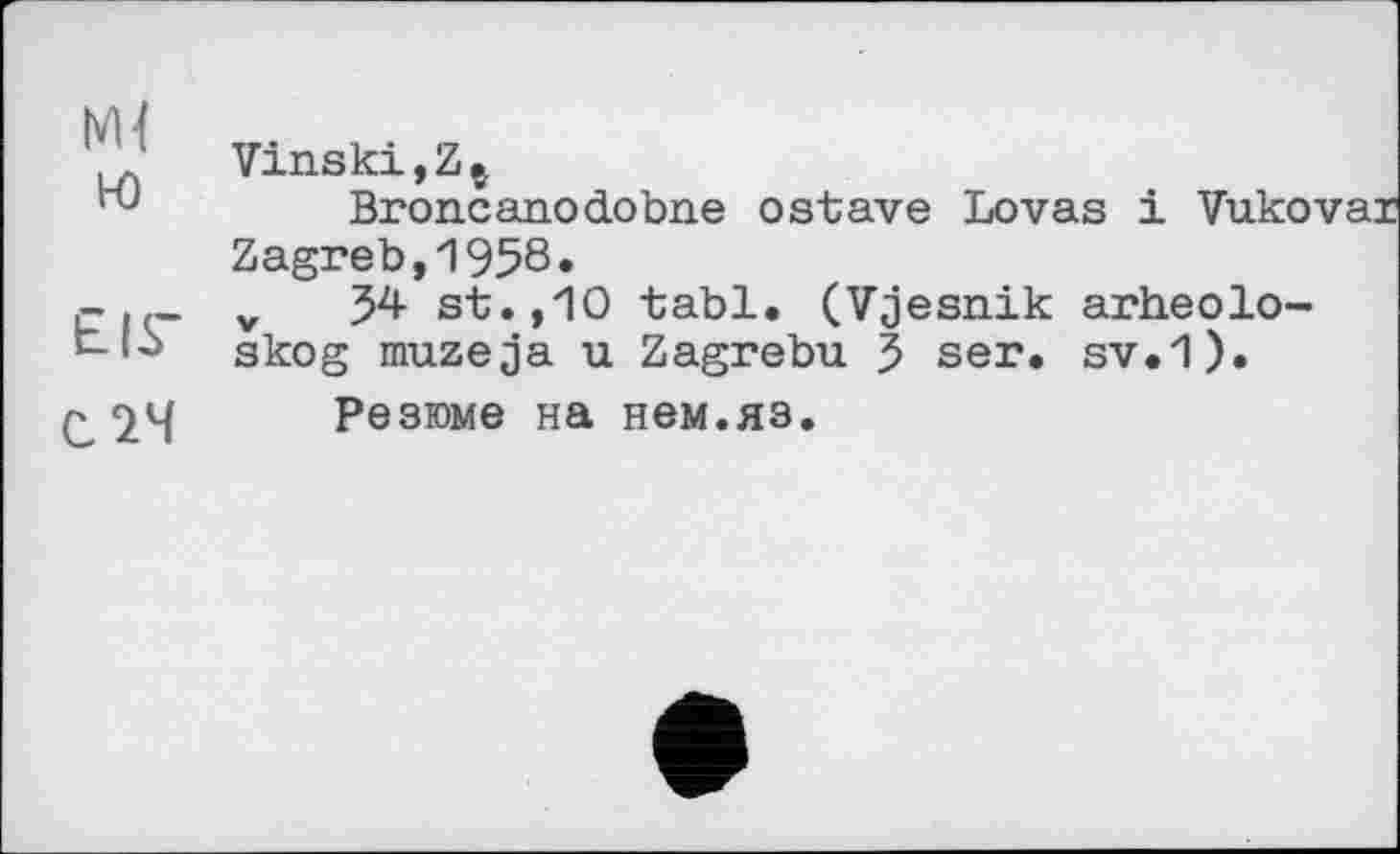 ﻿К)	Vinski,Zç Brone ano do bne о stave Lovas і Vuko' Zagreb,1958«
EIS'	v 54 st.,10 tabl. (Vjesnik arheolo-skog muzeja u Zagrebu 5 ser. sv.1).
С 24	Резюме на нем.яз.